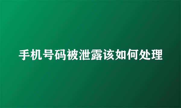 手机号码被泄露该如何处理