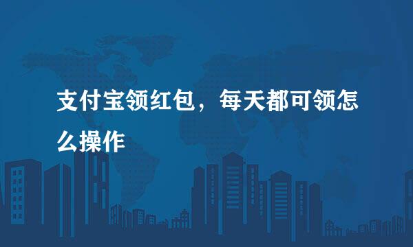 支付宝领红包，每天都可领怎么操作