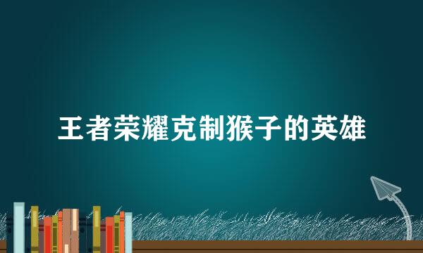 王者荣耀克制猴子的英雄