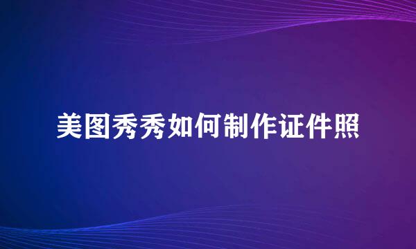 美图秀秀如何制作证件照