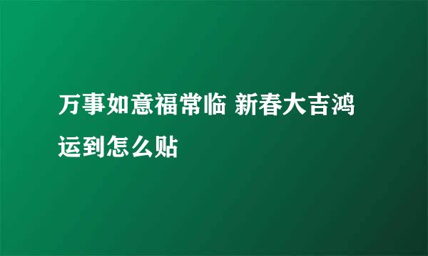 万事如意福常临 新春大吉鸿运到怎么贴