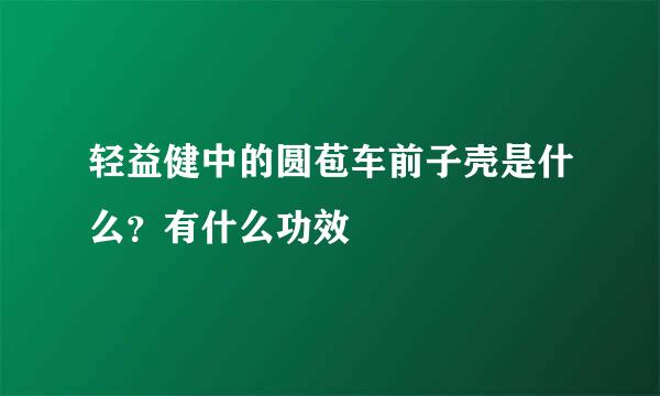 轻益健中的圆苞车前子壳是什么？有什么功效