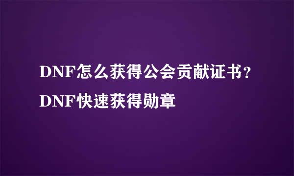 DNF怎么获得公会贡献证书？DNF快速获得勋章