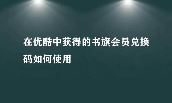 在优酷中获得的书旗会员兑换码如何使用