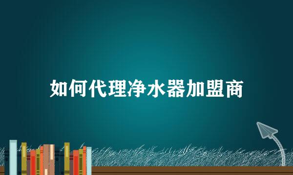 如何代理净水器加盟商