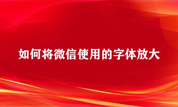 如何将微信使用的字体放大