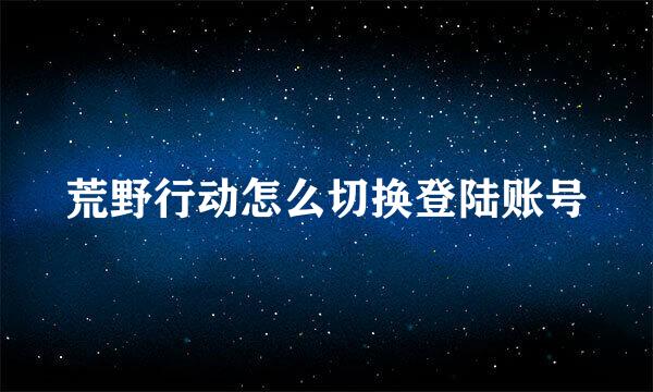 荒野行动怎么切换登陆账号