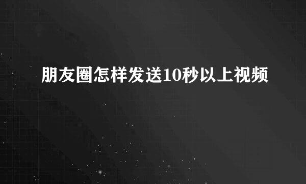 朋友圈怎样发送10秒以上视频