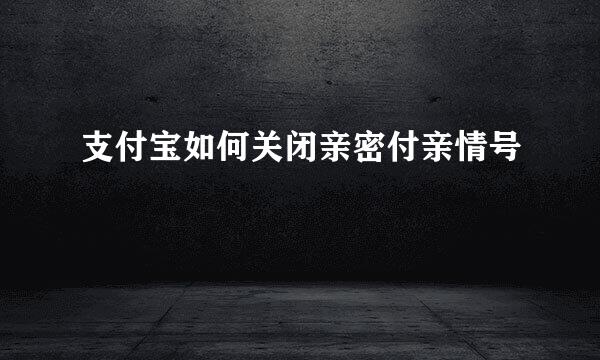 支付宝如何关闭亲密付亲情号