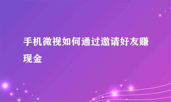 手机微视如何通过邀请好友赚现金