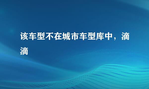 该车型不在城市车型库中，滴滴
