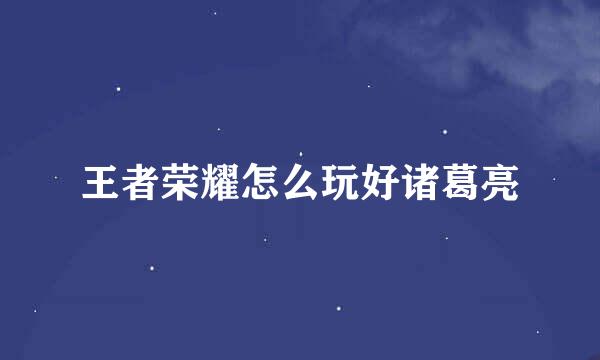 王者荣耀怎么玩好诸葛亮