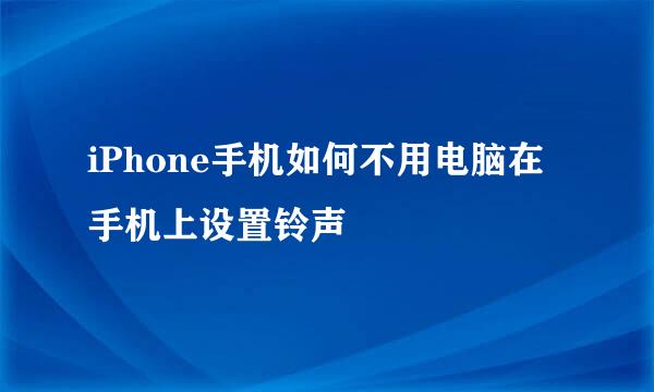 iPhone手机如何不用电脑在手机上设置铃声