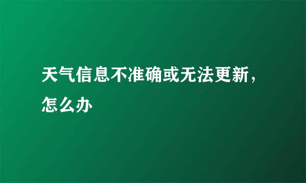 天气信息不准确或无法更新，怎么办