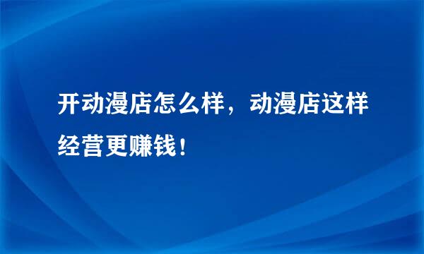 开动漫店怎么样，动漫店这样经营更赚钱！