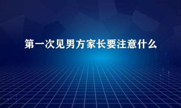 第一次见男方家长要注意什么