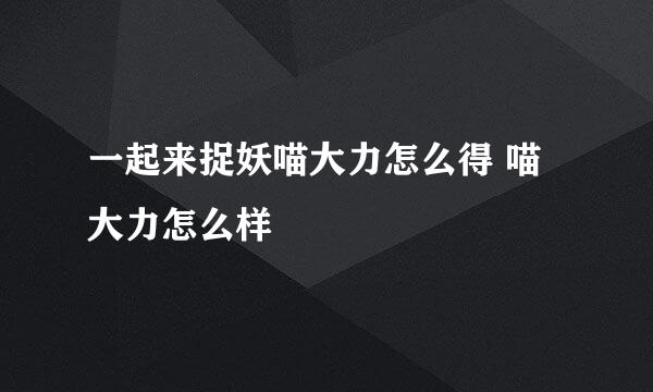 一起来捉妖喵大力怎么得 喵大力怎么样