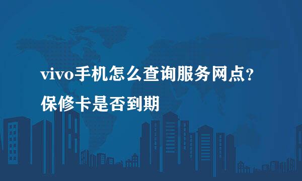 vivo手机怎么查询服务网点？保修卡是否到期