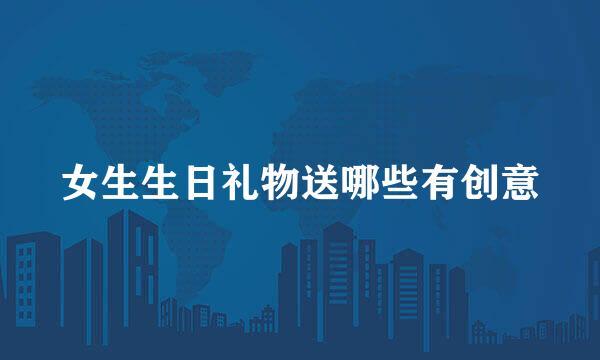 女生生日礼物送哪些有创意