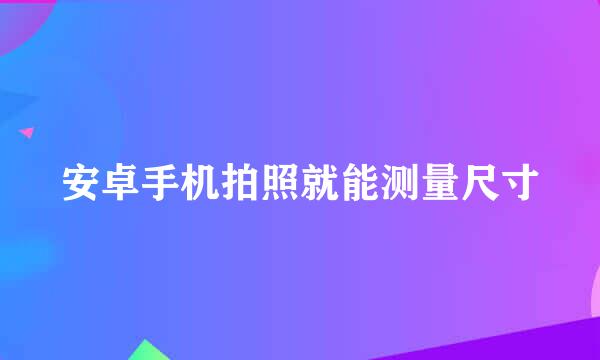 安卓手机拍照就能测量尺寸
