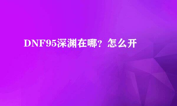 DNF95深渊在哪?怎么开