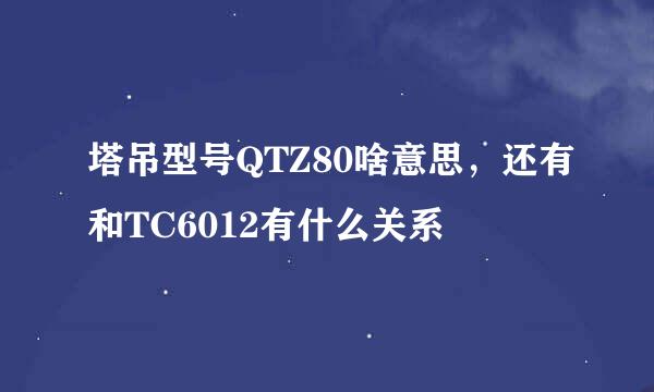塔吊型号QTZ80啥意思,还有和TC6012有什么关系