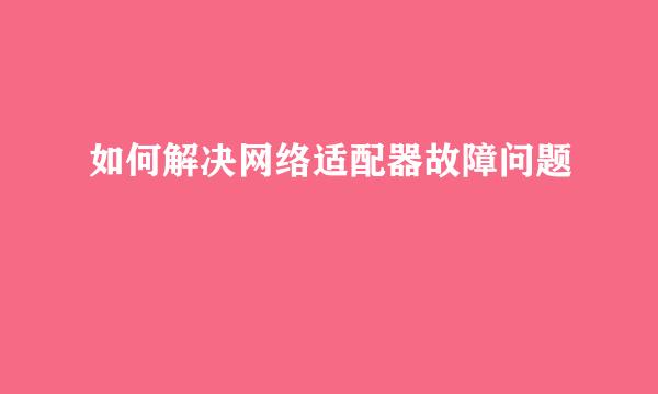 如何解决网络适配器故障问题