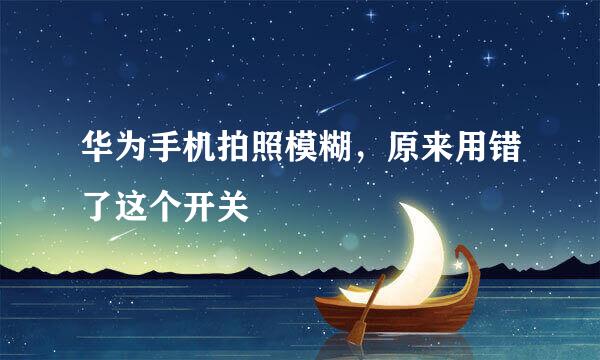 华为手机拍照模糊，原来用错了这个开关