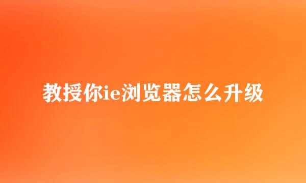 教授你ie浏览器怎么升级