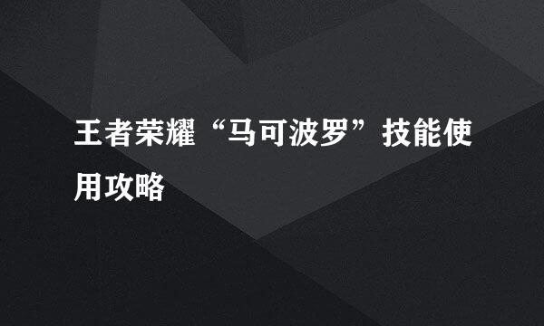 王者荣耀“马可波罗”技能使用攻略
