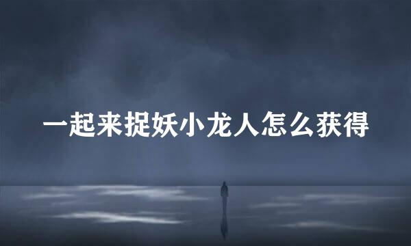 一起来捉妖小龙人怎么获得