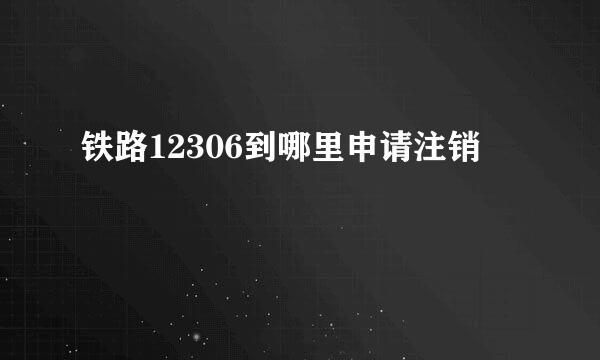 铁路12306到哪里申请注销
