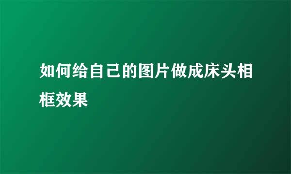 如何给自己的图片做成床头相框效果