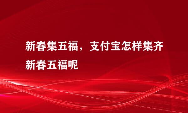 新春集五福，支付宝怎样集齐新春五福呢