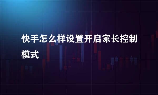 快手怎么样设置开启家长控制模式