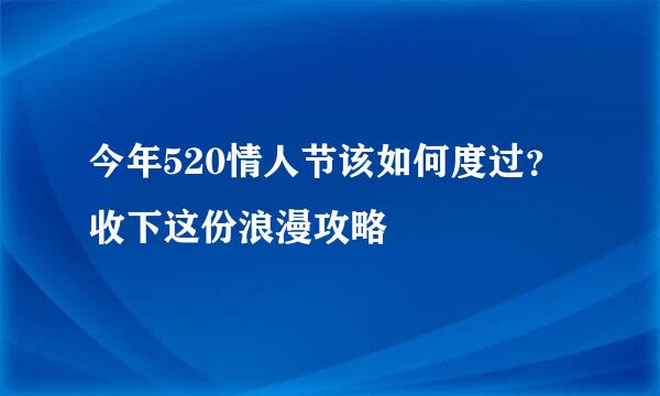 今年520情人节该如何度过？收下这份浪漫攻略