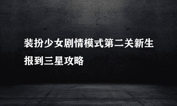 装扮少女剧情模式第二关新生报到三星攻略
