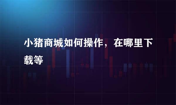 小猪商城如何操作,在哪里下载等