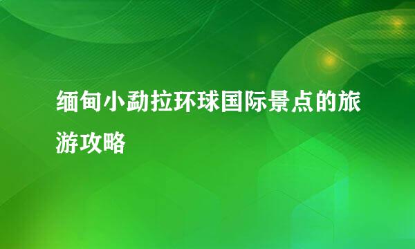 缅甸小勐拉环球国际景点的旅游攻略