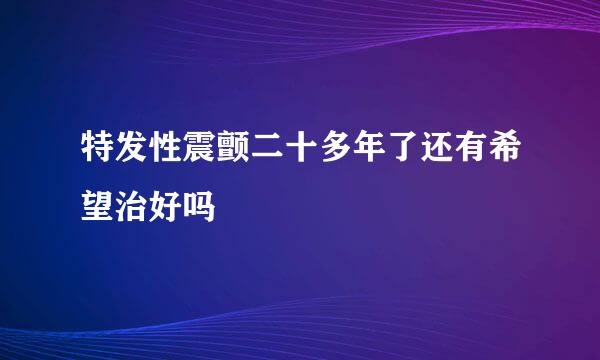 特发性震颤二十多年了还有希望治好吗