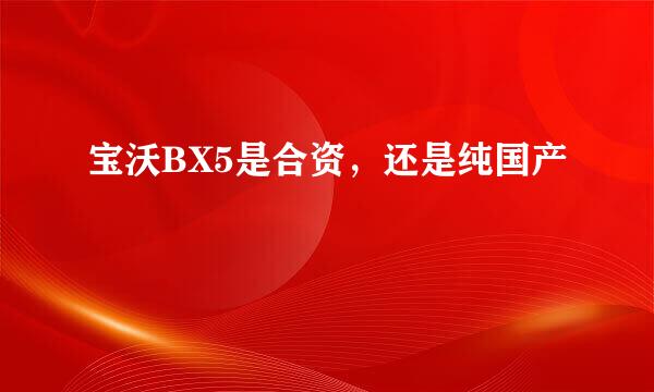 宝沃BX5是合资，还是纯国产