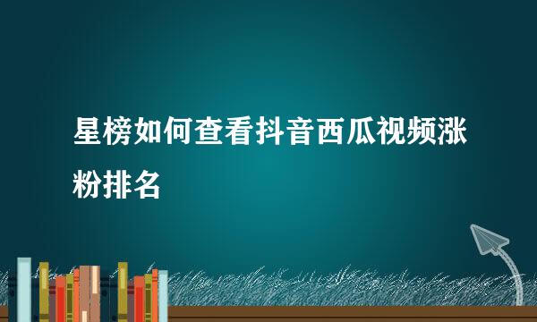 星榜如何查看抖音西瓜视频涨粉排名