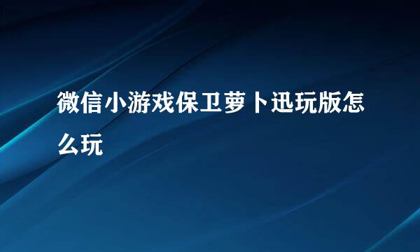 微信小游戏保卫萝卜迅玩版怎么玩