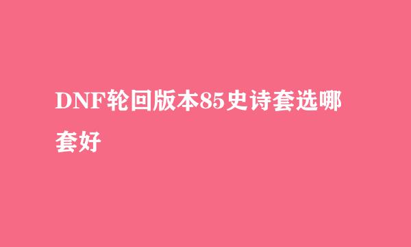 DNF轮回版本85史诗套选哪套好