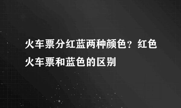 火车票分红蓝两种颜色？红色火车票和蓝色的区别