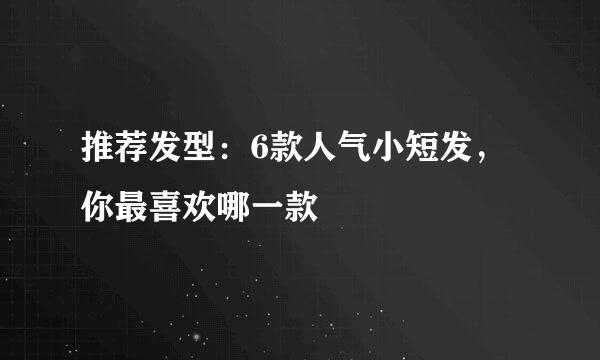推荐发型：6款人气小短发，你最喜欢哪一款