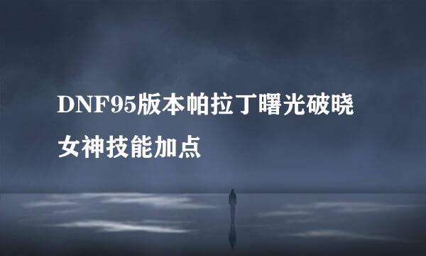 DNF95版本帕拉丁曙光破晓女神技能加点