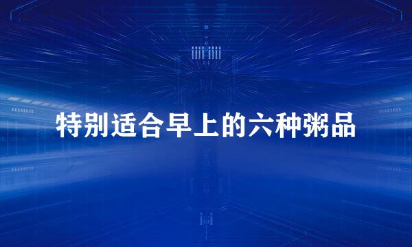 特别适合早上的六种粥品