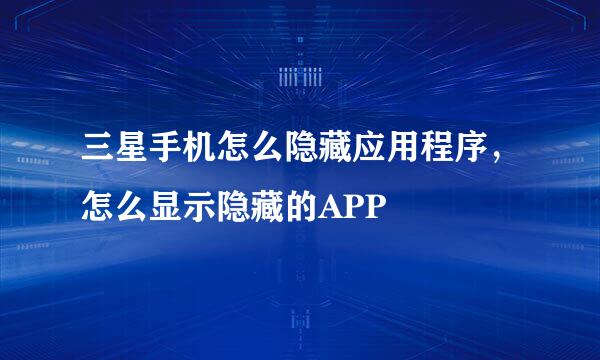 三星手机怎么隐藏应用程序,怎么显示隐藏的APP