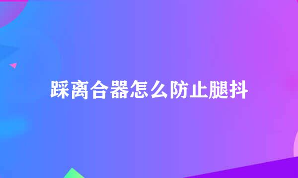 踩离合器怎么防止腿抖